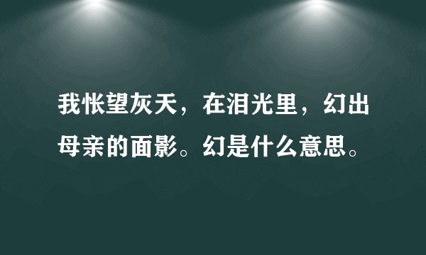 我怅望灰天,在泪光里,幻出母亲的面影。幻是什么意思。