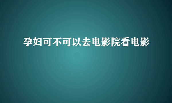 孕妇可不可以去电影院看电影