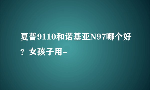 夏普9110和诺基亚N97哪个好？女孩子用~