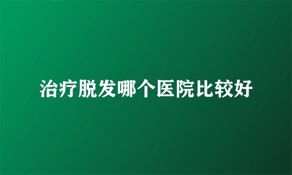治疗脱发哪个医院比较好
