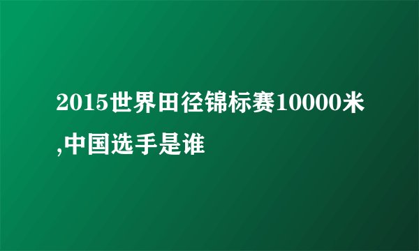 2015世界田径锦标赛10000米,中国选手是谁
