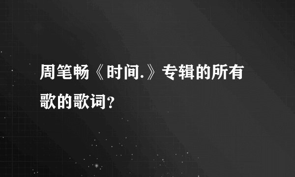 周笔畅《时间.》专辑的所有歌的歌词？