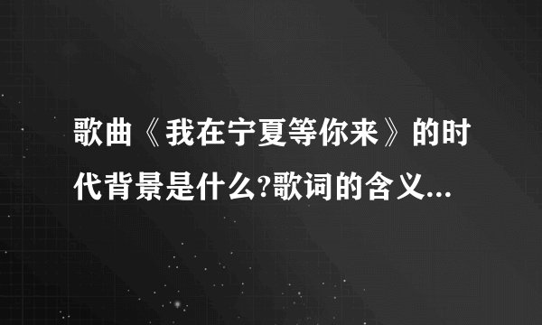 歌曲《我在宁夏等你来》的时代背景是什么?歌词的含义是什么?