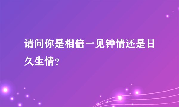 请问你是相信一见钟情还是日久生情?