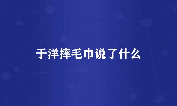 于洋摔毛巾说了什么