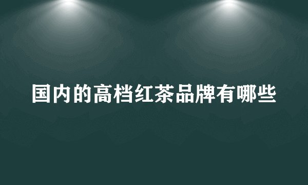 国内的高档红茶品牌有哪些