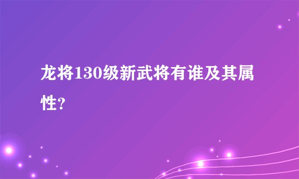 龙将130级新武将有谁及其属性?