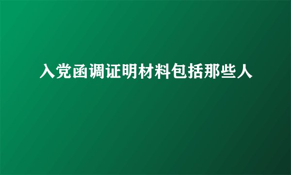 入党函调证明材料包括那些人