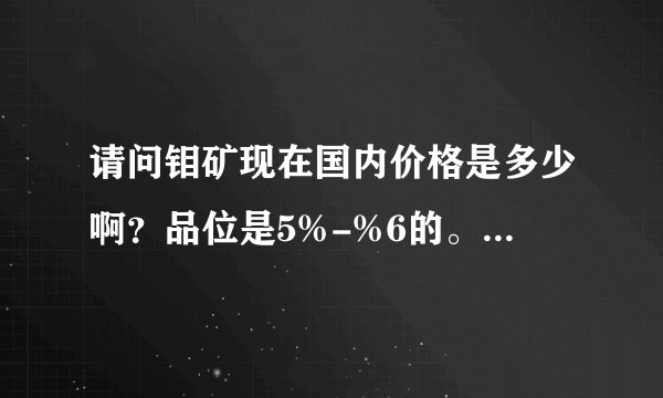 请问钼矿现在国内价格是多少啊？品位是5%-%6的。那里在收购？谢谢