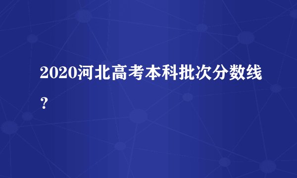 2020河北高考本科批次分数线？