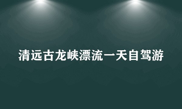 清远古龙峡漂流一天自驾游