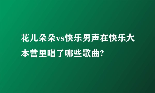 花儿朵朵vs快乐男声在快乐大本营里唱了哪些歌曲?