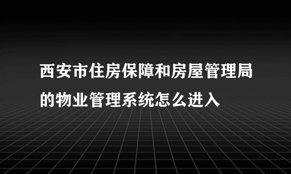 西安市住房保障和房屋管理局的物业管理系统怎么进入