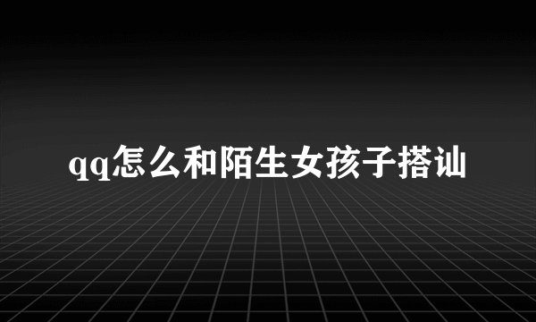 qq怎么和陌生女孩子搭讪