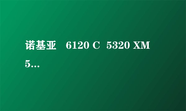 诺基亚 6120 C 5320 XM 57000 XM 三个机型大家帮忙评价一下