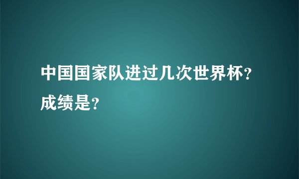 中国国家队进过几次世界杯？成绩是？