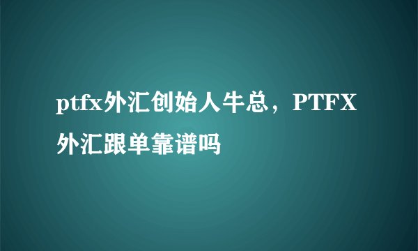 ptfx外汇创始人牛总，PTFX外汇跟单靠谱吗