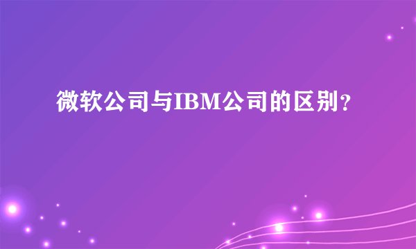 微软公司与IBM公司的区别?