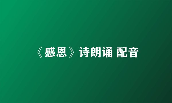 《感恩》诗朗诵 配音