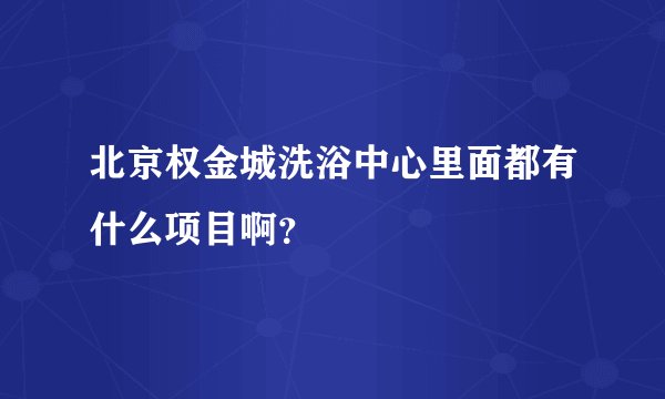 北京权金城洗浴中心里面都有什么项目啊?