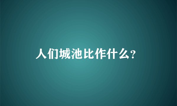 人们城池比作什么？