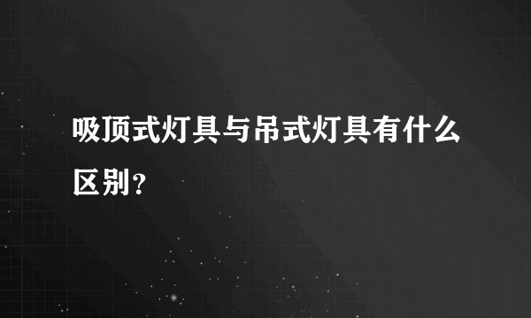 吸顶式灯具与吊式灯具有什么区别?