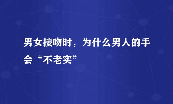 男女接吻时，为什么男人的手会“不老实”