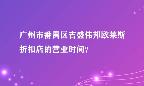 广州市番禺区吉盛伟邦欧莱斯折扣店的营业时间？