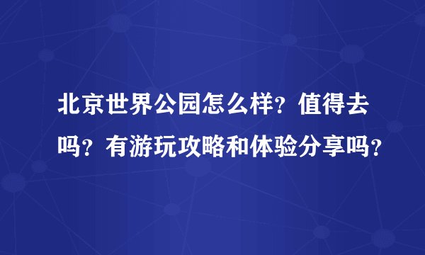 北京世界公园怎么样？值得去吗？有游玩攻略和体验分享吗？