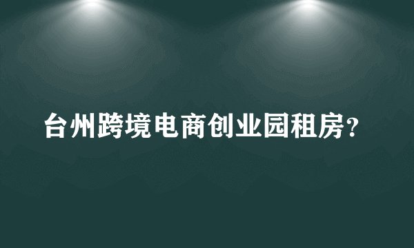 台州跨境电商创业园租房?