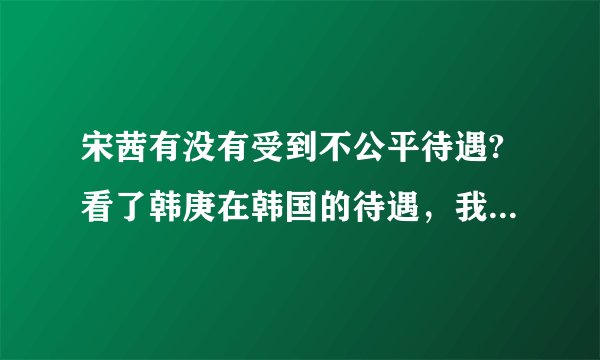 宋茜有没有受到不公平待遇?看了韩庚在韩国的待遇，我有点担心她呢。