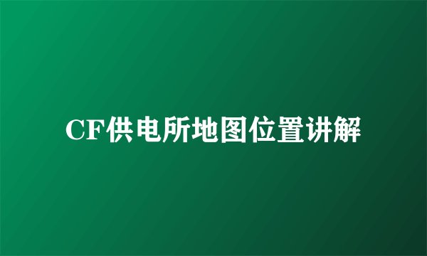 CF供电所地图位置讲解