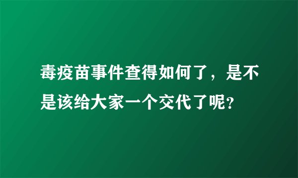 毒疫苗事件查得如何了,是不是该给大家一个交代了呢?