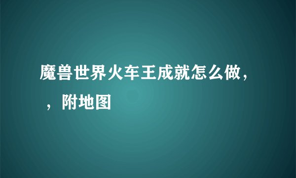 魔兽世界火车王成就怎么做， ，附地图