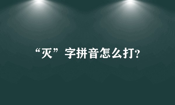 “灭”字拼音怎么打？