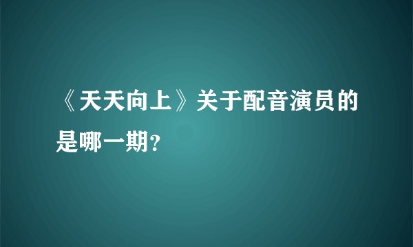 《天天向上》关于配音演员的是哪一期？