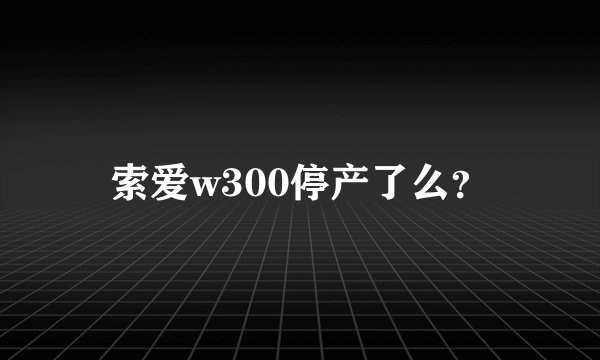 索爱w300停产了么？