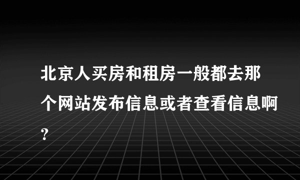 北京人买房和租房一般都去那个网站发布信息或者查看信息啊？