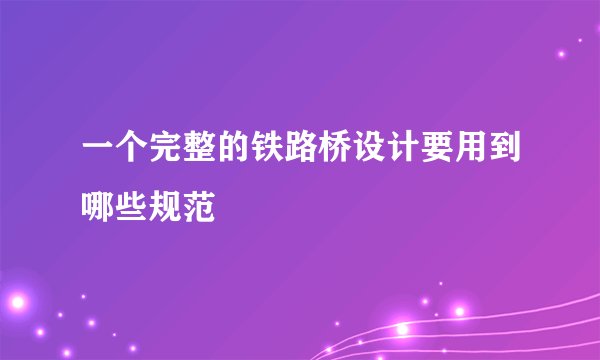 一个完整的铁路桥设计要用到哪些规范