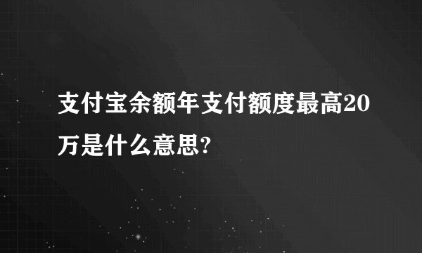 支付宝余额年支付额度最高20万是什么意思?