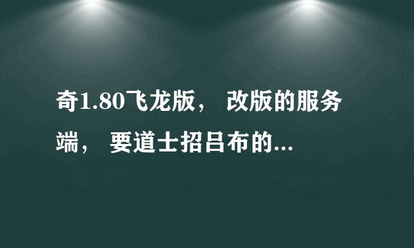 奇1.80飞龙版， 改版的服务端， 要道士招吕布的那个版本