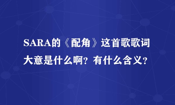 SARA的《配角》这首歌歌词大意是什么啊？有什么含义？