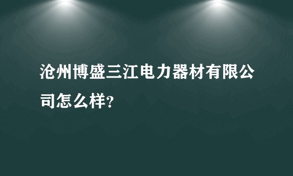 沧州博盛三江电力器材有限公司怎么样？