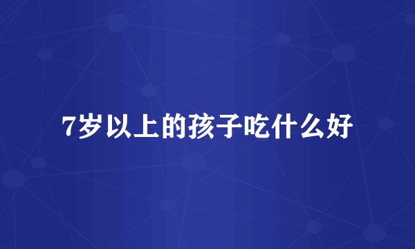 7岁以上的孩子吃什么好