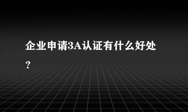 企业申请3A认证有什么好处?