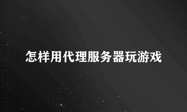 怎样用代理服务器玩游戏