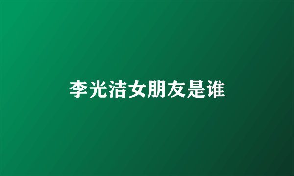 李光洁女朋友是谁
