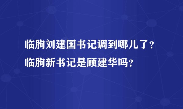临朐刘建国书记调到哪儿了？临朐新书记是顾建华吗？