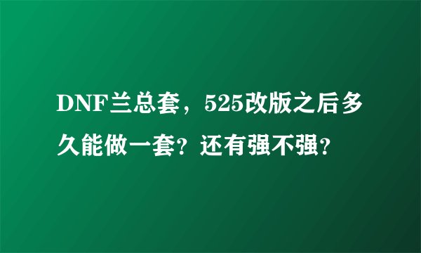 DNF兰总套，525改版之后多久能做一套？还有强不强？