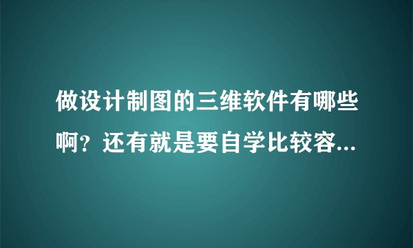 做设计制图的三维软件有哪些啊？还有就是要自学比较容易会的那种.